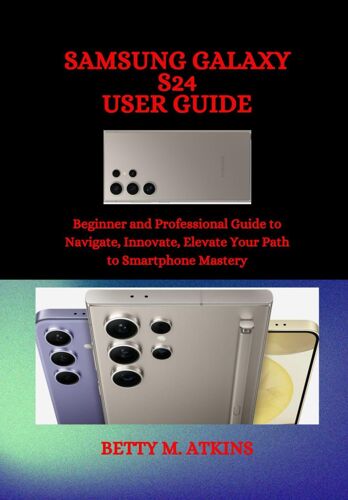 Samsung Galaxy S24 Series User Guide: Beginner And Professional Guide To Navigate, Innovate, Elevate Your Path To Smartphone Mastery
