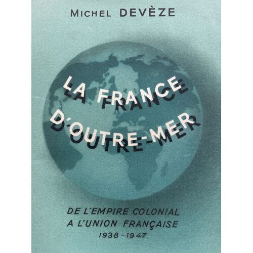 La France D'outre-Mer. De L'empire Colonial À L'union Française 1938 - 1947.