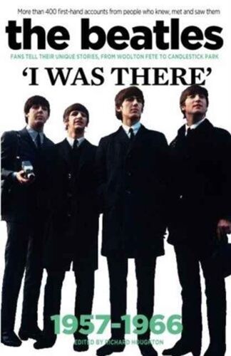 The Beatles: I Was There: More Than 400 First-Hand Accounts From People Who Knew, Met And Saw Them