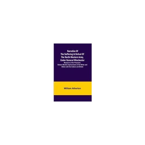 Narrative Of The Suffering & Defeat Of The North-Western Army, Under General Winchester ; Massacre Of The Prisoners; Sixteen Months Imprisonment Of The Writer And Others With The Indians And British