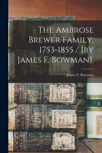 The Ambrose Brewer Family, 1753-1855 / [By James F. Bowman].