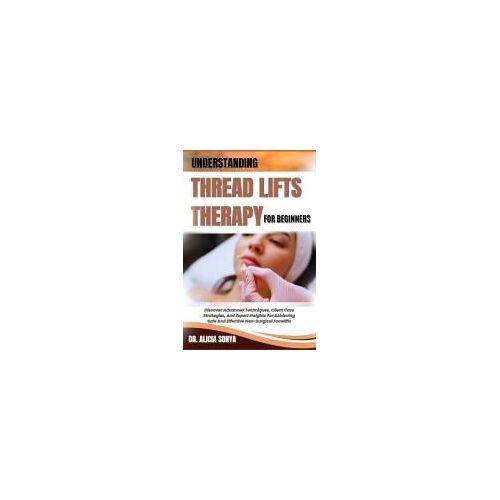 Understanding Thread Lifts Therapy For Beginners: Discover Advanced Techniques, Client Care Strategies, And Expert Insights For Achieving Safe And Effective Non-Surgical Facelifts