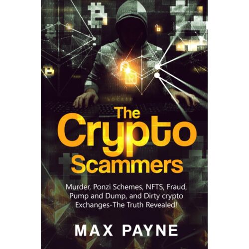 The Crypto Scammers: Murder, Ponzi Schemes, Money Laundering, Nfts, Fraud, Pump And Dump, And Dirty Crypto Exchanges- The Truth Revealed