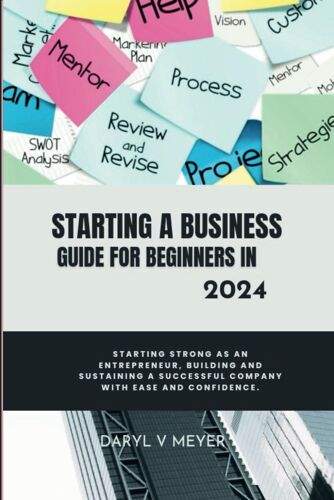 Starting A Business Guide For Beginners In 2024: Starting Strong As An Entrepreneur, Building And Sustaining A Successful Company With Ease And Confidence.