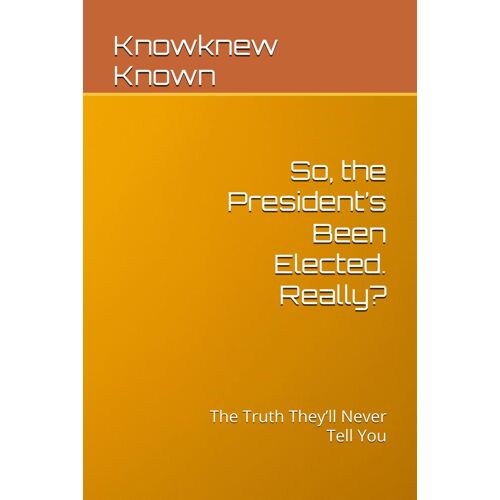 So, The Presidents Been Elected. Really?: The Truth Theyll Never Tell You