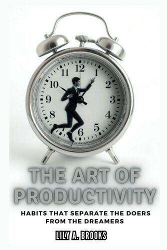 The Art Of Productivity: Habits That Separate The Doers From The Dreamers: How To Build Daily Routines For Continuous High Achievement (Wholesome And Victorious Living)