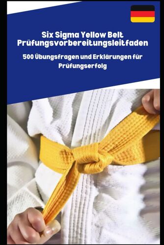 Six Sigma Yellow Belt Prüfungsvorbereitungsleitfaden: 500 Übungsfragen Und Erklärungen Für Prüfungserfolg
