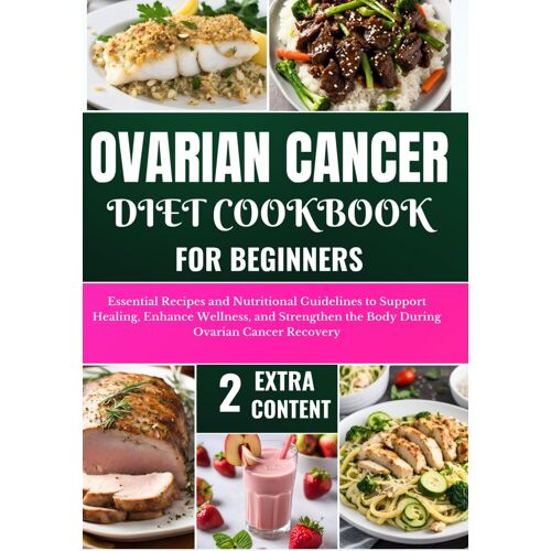 Ovarian Cancer Diet Cookbook For Beginners: Essential Recipes And Nutritional Guidelines To Support Healing, Enhance Wellness, And Strengthen The Body During Ovarian Cancer Recovery