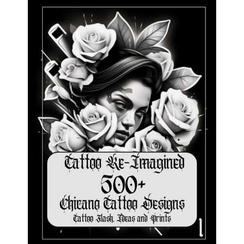 Tattoo Re-Imagined Volume 1, 500+ Chicano Tattoo Designs, Tattoo Flash, And Tattoo Ideas: Chicano Tattoo Designs Flashes Ideas That Will Inspire Your Next Black And Gray Tattoo
