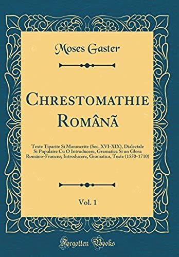Chrestomathie Romana, Vol. 1: Texte Tiparite Si Manuscrite (Sec. Xvi-Xix), Dialectale Si Populaire Cu O Introducere, Gramatica Si Un Glosa ... Texte (1550-1710) (Classic Reprint)