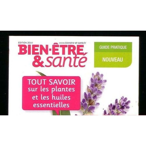 Bien Être & Santé : Guide Pratique Tout Savoir Sur Les Plantes Et Les Huiles Essentielles  -  Edition 2014 