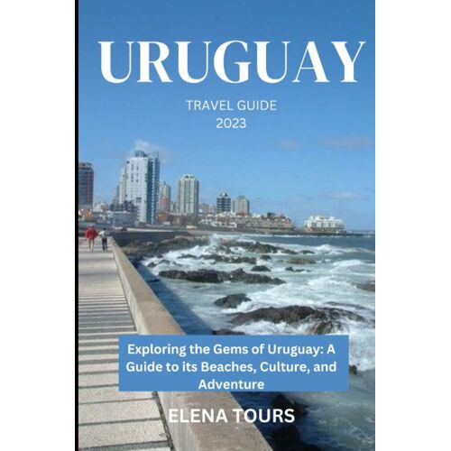 Uruguay Travel Guide 2023: Exploring The Gems Of Uruguay: A Guide To Its Beaches, Culture, And Adventure