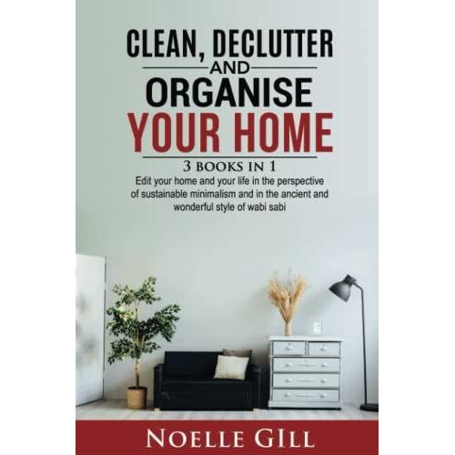 Clean, Declutter And Organise Your Home: 3 Books In 1. Edit Your Home And Your Life In The Perspective Of Sustainable Minimalism And In The Ancient And Wonderful Style Of Wabi Sabi