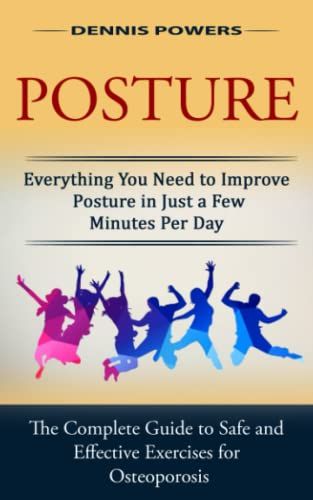 Posture: Everything You Need To Improve Posture In Just A Few Minutes Per Day (The Complete Guide To Safe And Effective Exercises For Osteoporosis And Posture)