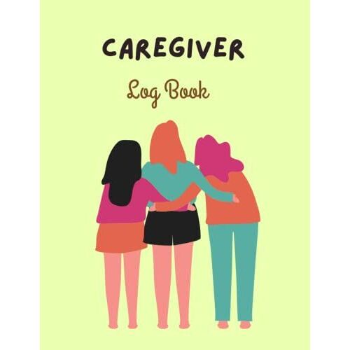 Caregiver Log Book: A Daily Caregiver Organizer, Tracker And Journal For Carers To Record Care, Medication And Notes On Their Patients