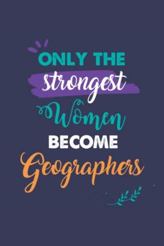 Only The Strongest Women Become Geographers: A 6x9 Inch Softcover Diary Notebook With 110 Blank Lined Pages. Journal For Geographers And Perfect As A ... Or Retirement Present For Geographers Women.
