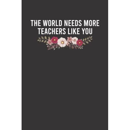 The World Needs More Teachers Like You Notebook: Awesome Teacher Graduation Thank You Gift For Male, Female New, Retirement Teacher - Unique Appreciation Week 6x9 Lined Notebook Journal
