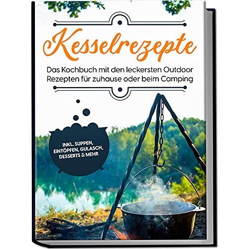 Kesselrezepte: Das Kochbuch Mit Den Leckersten Outdoor Rezepten Für Zuhause Oder Beim Camping- Inkl. Suppen, Eintöpfen, Gulasch, Desserts & Mehr
