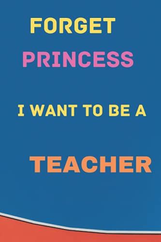 Forget Princess I Want To Be A Teacher: Cute Notebook For Colllege And Teachers