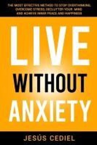 Live Without Anxiety: The Most Effective Method To Stop Overthinking, Overcome Stress, Declutter Your Mind And Achieve Inner Peace And Happiness