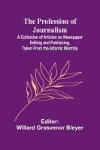 The Profession Of Journalism; A Collection Of Articles On Newspaper Editing And Publishing, Taken From The Atlantic Monthly
