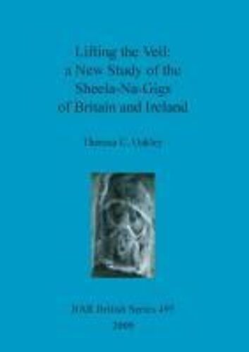 Lifting The Veil - A New Study Of The Sheela-Na-Gigs Of Britain And Ireland