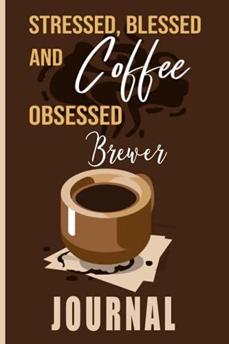 Stressed, Blessed And Coffee Obsessed Brewer Journal: Coffee Themed Cover Art Gift For Brewer For Writing, Diary Or Work
