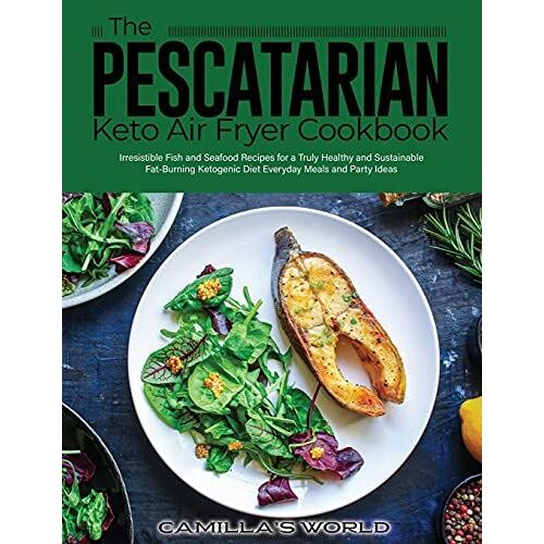 The Pescatarian Keto Air Fryer Cookbook: Irresistible Fish And Seafood Recipes For A Truly Healthy And Sustainable Fat-Burning Ketogenic Diet Everyday