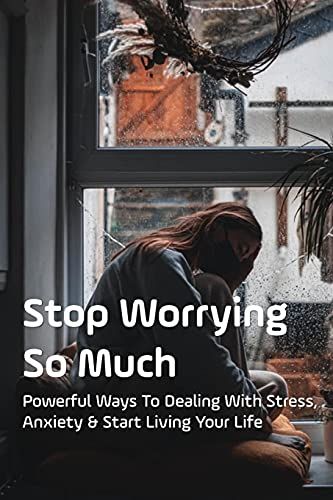 Stop Worrying So Much: Powerful Ways To Dealing With Stress, Anxiety & Start Living Your Life: How To Stop Excessive Worrying And Anxiety