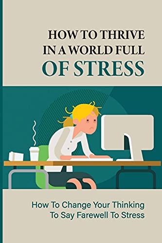 How To Thrive In A World Full Of Stress: How To Change Your Thinking To Say Farewell To Stress: How To Reduce Stress And Tension