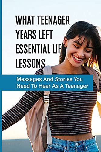 What Teenager Years Left Essential Life Lessons: Messages And Stories You Need To Hear As A Teenager: Pieces Of Advice To Give To The Teenagers In Your Life