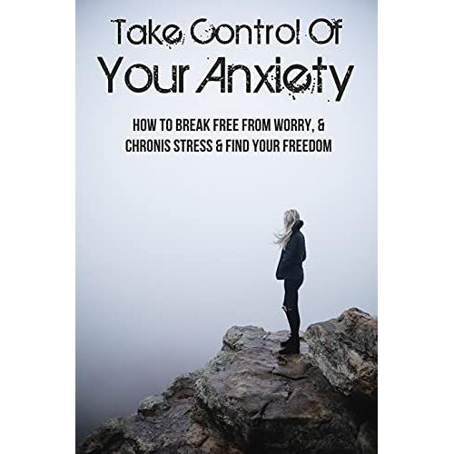 Take Control Of Your Anxiety: How To Break Free From Worry, & Chronis Stress & Find Your Freedom: How To Reduce Anxiety And Stop Worrying