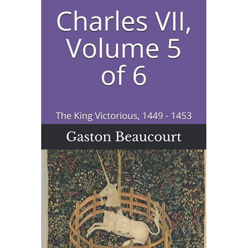 Charles Vii, Volume 5 Of 6: The King Victorious, 1449 - 1453