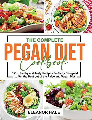 The Complete Pegan Diet Cookbook: 650+ Healthy And Tasty Recipes Perfectly Designed To Get The Best Out Of The Paleo And Vegan Diet