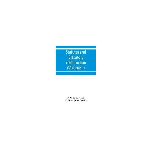 Statutes And Statutory Construction, Including A Discussion Of Legislative Powers, Constitutional Regulations Relative To The Forms Of Legislation And To Legislative Procedure (Volume Ii)