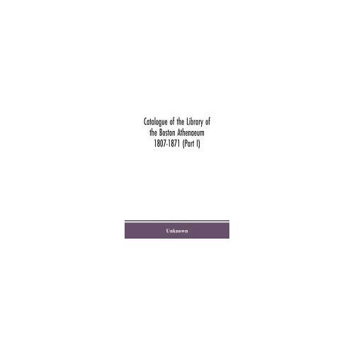 Catalogue Of The Library Of The Boston Athenaeum 1807-1871 (Part I)