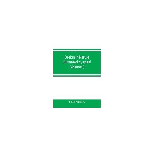 Design In Nature Illustrated By Spiral And Other Arrangements In The Inorganic And Organic Kingdoms As Exemplified In Matter, Force, Life, Growth, Rhythms, &c., Especially In Crystals, Plants, And Animals (Volume I)