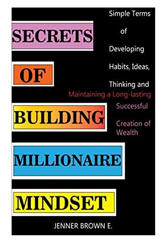 Secrets Of Building Millionaire Mindset: Simple Terms Of Developing Habits, Ideas, Thinking And Maintaining A Long-Lasting Successful Creation Of Wealth