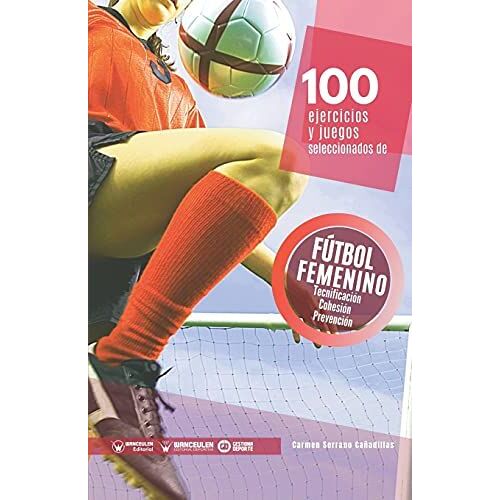 100 Ejercicios Y Juegos Seleccionados De Fútbol Femenino : Tecnificación, Cohesión Y Trabajo Preventivo