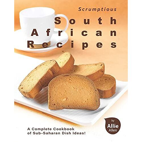 Scrumptious South African Recipes: A Complete Cookbook Of Sub-Saharan Dish Ideas!