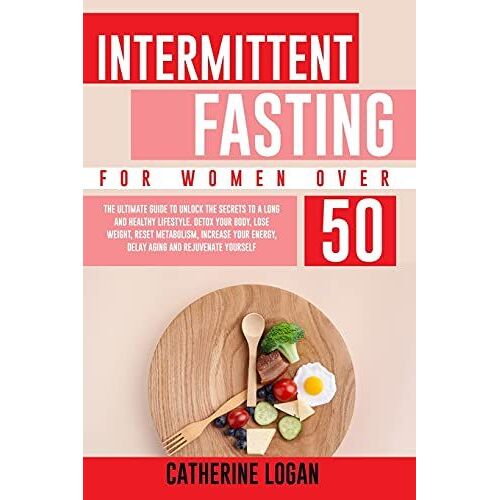 Intermittent Fasting For Women Over 50: The Ultimate Guide To Unlock The Secrets To A Long And Healthy Lifestyle. Detox Your Body, Lose Weight, Reset Metabolism, Increase Your Energy, Delay Aging