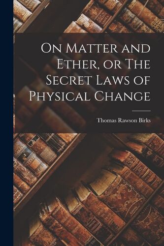 On Matter And Ether, Or The Secret Laws Of Physical Change