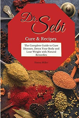 Doctor Sebi Cure And Recipes: The Complete Guide To Cure Diseases, Detox Your Body And Lose Weight With Natural Remedies