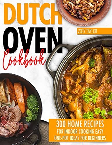 Dutch Oven Cookbook: 300 Home Recipes For Indoor Cooking. Easy One-Pot Ideas For Beginners