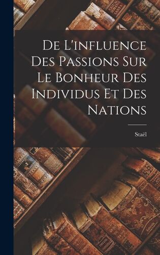 De L'influence Des Passions Sur Le Bonheur Des Individus Et Des Nations