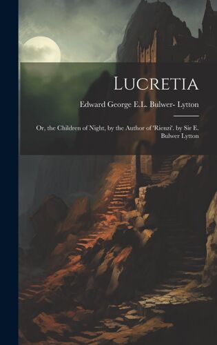 Lucretia: Or, The Children Of Night, By The Author Of 'rienzi'. By Sir E. Bulwer Lytton
