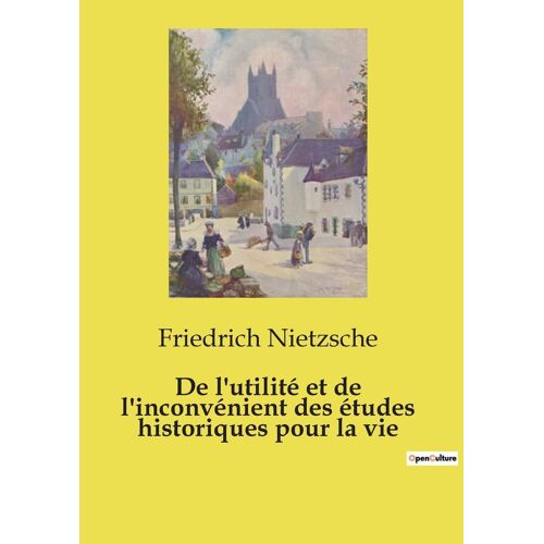 De L'utilité Et De L'inconvénient Des Études Historiques Pour La Vie