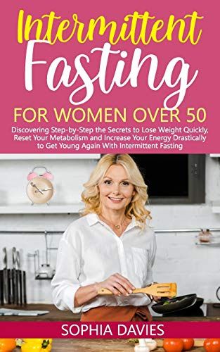 Intermittent Fasting For Women Over 50: Discovering Step-By-Step The Secrets To Lose Weight Quickly, Reset Your Metabolism And Increase Your Energy Drastically To Get Young Again With If