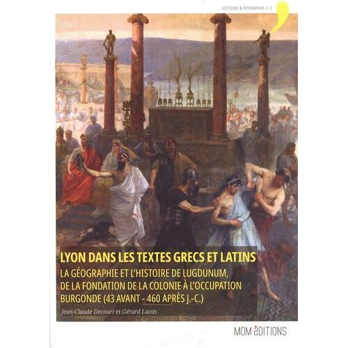 Lyon Dans Les Textes Grecs Et Latins - La Géographie Et L'histoire De Lugdunum, De La Fondation De La Colonie À L'occupation Burgonde (43 Avant - 460 Après J.-C.)