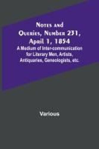 Notes And Queries, Number 231, April 1, 1854 ; A Medium Of Inter-Communication For Literary Men, Artists, Antiquaries, Geneologists, Etc.